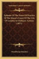 Epitome Of The Notes Of Practice Of The Mayor's Court Of The City Of London In Ordinary Actions (1871)