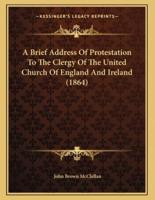 A Brief Address Of Protestation To The Clergy Of The United Church Of England And Ireland (1864)