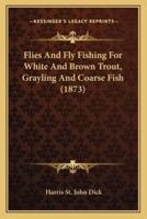Flies And Fly Fishing For White And Brown Trout, Grayling And Coarse Fish (1873)