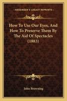How To Use Our Eyes, And How To Preserve Them By The Aid Of Spectacles (1883)