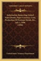 Information Respecting United States Bonds, Paper Currency, Coin, Production Of Precious Metals, Etc., July 1, 1896 (1896)