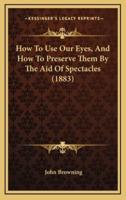 How to Use Our Eyes, and How to Preserve Them by the Aid of Spectacles (1883)
