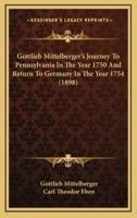 Gottlieb Mittelberger's Journey To Pennsylvania In The Year 1750 And Return To Germany In The Year 1754 (1898)