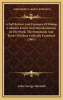 A Full Review and Exposure of Bishop Colenso's Errors and Miscalculations in His Work, the Pentateuch and Book of Joshua Critically Examined (1863)