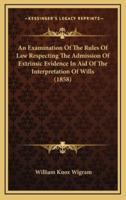 An Examination of the Rules of Law Respecting the Admission of Extrinsic Evidence in Aid of the Interpretation of Wills (1858)