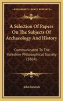 A Selection Of Papers On The Subjects Of Archaeology And History