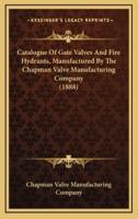 Catalogue Of Gate Valves And Fire Hydrants, Manufactured By The Chapman Valve Manufacturing Company (1888)