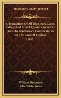 A Translation Of All The Greek, Latin, Italian, And French Quotations Which Occur In Blackstone's Commentaries On The Laws Of England (1823)