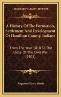 A History Of The Formation, Settlement And Development Of Hamilton County, Indiana