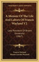 A Memoir of the Life and Labors of Francis Wayland V2