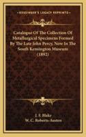 Catalogue of the Collection of Metallurgical Specimens Formed by the Late John Percy, Now in the South Kensington Museum (1892)