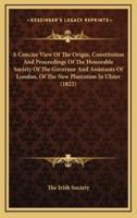 A Concise View of the Origin, Constitution and Proceedings of the Honorable Society of the Governor and Assistants of London, of the New Plantation in Ulster (1822)