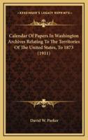 Calendar of Papers in Washington Archives Relating to the Territories of the United States, to 1873 (1911)