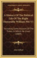 A History of the Political Life of the Right Honorable William Pitt V1