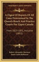 A Digest of Reports of All Cases Determined in the Queen's Bench and Practice Courts for Upper Canada