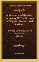 A General And Heraldic Dictionary Of The Peerages Of England, Ireland, And Scotland