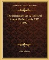 The Intendant As A Political Agent Under Louis XIV (1899)
