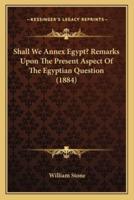 Shall We Annex Egypt? Remarks Upon The Present Aspect Of The Egyptian Question (1884)