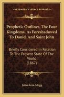Prophetic Outlines, The Four Kingdoms, As Foreshadowed To Daniel And Saint John