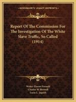 Report Of The Commission For The Investigation Of The White Slave Traffic, So Called (1914)