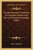 On The Preventive Treatment Of Calculous Disease And The Use Of Solvent Remedies (1888)