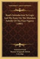 Kant's Introduction To Logic And His Essay On The Mistaken Subtilty Of The Four Figures (1885)
