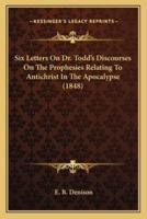 Six Letters On Dr. Todd's Discourses On The Prophesies Relating To Antichrist In The Apocalypse (1848)