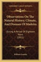 Observations On The Natural History, Climate, And Diseases Of Madeira