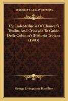 The Indebtedness Of Chaucer's Troilus And Criseyde To Guido Delle Colonne's Historia Trojana (1903)