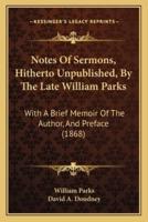 Notes Of Sermons, Hitherto Unpublished, By The Late William Parks