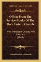 Offices From The Service-Books Of The Holy Eastern Church