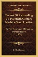 The Art Of Railroading V6 Twentieth Century Machine Shop Practice