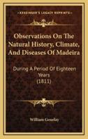 Observations On The Natural History, Climate, And Diseases Of Madeira