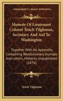 Memoir Of Lieutenant Colonel Tench Tilghman, Secretary And Aid To Washington