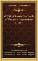 M. Tully Cicero's Five Books of Tusculan Disputations (1715)