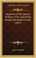 Memoirs of the Queens of Henry VIII and of His Mother, Elizabeth of York (1853)