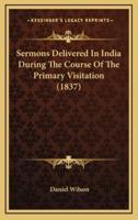 Sermons Delivered in India During the Course of the Primary Visitation (1837)