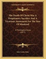 The Death Of Christ Was A Propitiatory Sacrifice And A Vicarious Atonement For The Sins Of Mankind