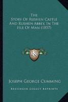 The Story Of Rushen Castle And Rushen Abbey, In The Isle Of Man (1857)
