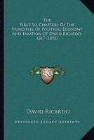 The First Six Chapters Of The Principles Of Political Economy And Taxation Of David Ricardo, 1817 (1895)