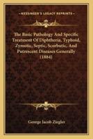 The Basic Pathology And Specific Treatment Of Diphtheria, Typhoid, Zymotic, Septic, Scorbutic, And Putrescent Diseases Generally (1884)
