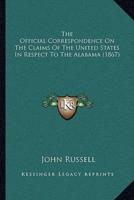 The Official Correspondence On The Claims Of The United States In Respect To The Alabama (1867)