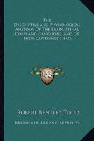 The Descriptive And Physiological Anatomy Of The Brain, Spinal Cord And Ganglions, And Of Their Coverings (1845)