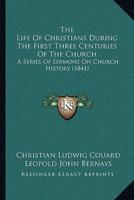 The Life Of Christians During The First Three Centuries Of The Church