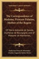 The Correspondence of Madame, Princess Palatine, Mother of the Regent