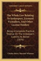 The Whole Law Relating To Innkeepers, Licensed Victuallers, And Other License Holders