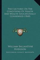 Two Lectures On The Conditions Of Health And Wealth Educationally Considered (1860)