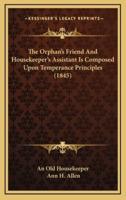 The Orphan's Friend and Housekeeper's Assistant Is Composed Upon Temperance Principles (1845)