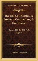 The Life Of The Blessed Emperor Constantine, In Four Books