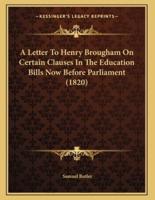 A Letter To Henry Brougham On Certain Clauses In The Education Bills Now Before Parliament (1820)